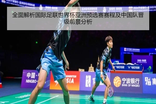 全面解析国际足联世界杯亚洲预选赛赛程及中国队晋级前景分析（MILAN SPORTS）